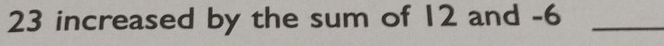 23 increased by the sum of 12 and -6 _