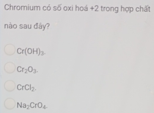 Chromium có số oxi hoá +2 trong hợp chất
nào sau đây?
Cr(OH)_3.
Cr_2O_3.
CrCl_2.
Na_2CrO_4.