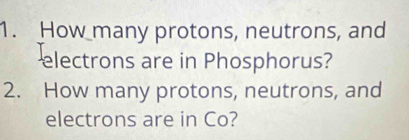 How many protons, neutrons, and 
electrons are in Phosphorus? 
2. How many protons, neutrons, and 
electrons are in Co?