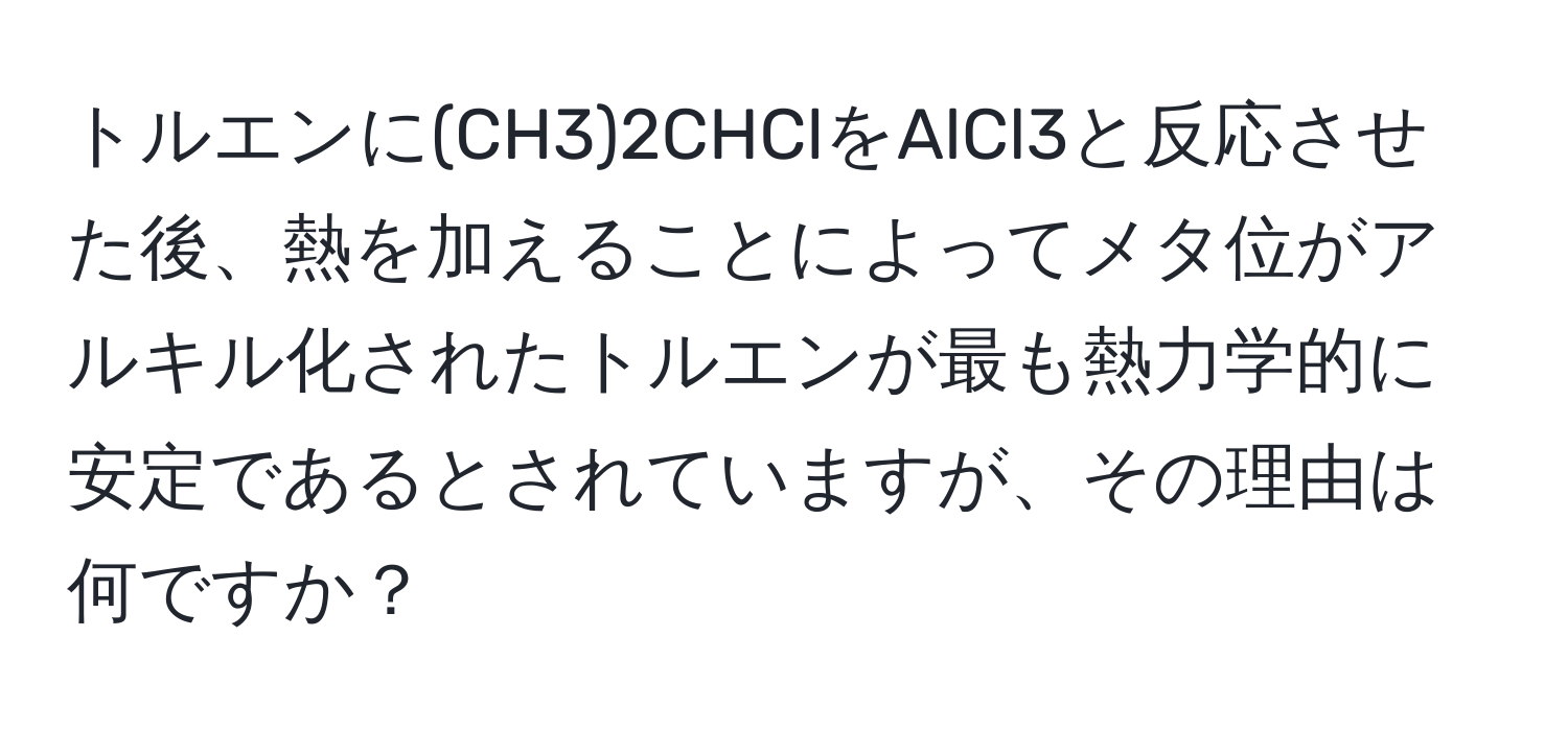 トルエンに(CH3)2CHClをAlCl3と反応させた後、熱を加えることによってメタ位がアルキル化されたトルエンが最も熱力学的に安定であるとされていますが、その理由は何ですか？