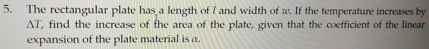 The rectangular plate has a length of l and width of w. If the temperature increases by 
. wedge 1 T, find the increase of the area of the plate, given that the coefficient of the linear 
expansion of the plate material is α.