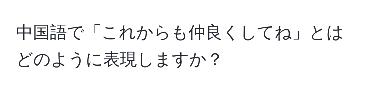 中国語で「これからも仲良くしてね」とはどのように表現しますか？