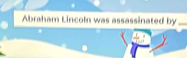 Abraham Lincoln was assassinated by