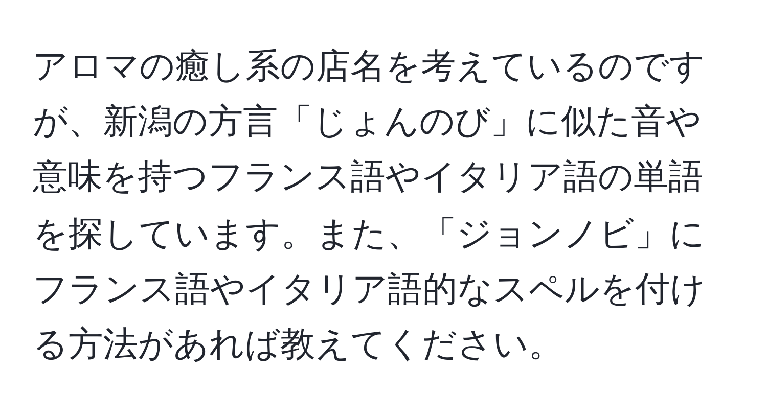 アロマの癒し系の店名を考えているのですが、新潟の方言「じょんのび」に似た音や意味を持つフランス語やイタリア語の単語を探しています。また、「ジョンノビ」にフランス語やイタリア語的なスペルを付ける方法があれば教えてください。