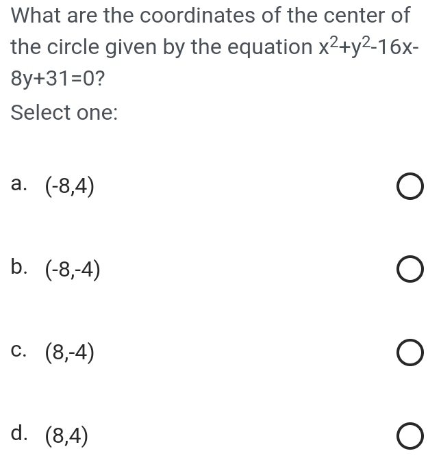 What are the coordinates of the center of
the circle given by the equation x^2+y^2-16x-
8y+31=0 ?
Select one:
a. (-8,4)
b. (-8,-4)
C. (8,-4)
d. (8,4)