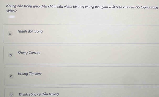 Khung nào trong giao diện chỉnh sửa video biểu thị khung thời gian xuất hiện của các đối tượng trong
video?
A Thanh đối tượng
B Khung Canvas
C Khung Timeline
D Thanh công cụ điều hướng