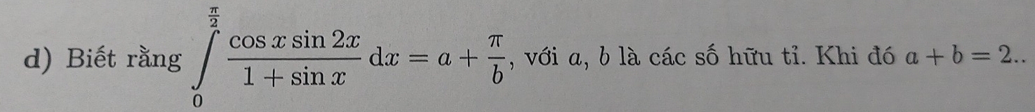 Biết rằng ∈tlimits _0^((frac π)2) cos xsin 2x/1+sin x dx=a+ π /b  , với a, b là các số hữu tỉ. Khi đó a+b=2..