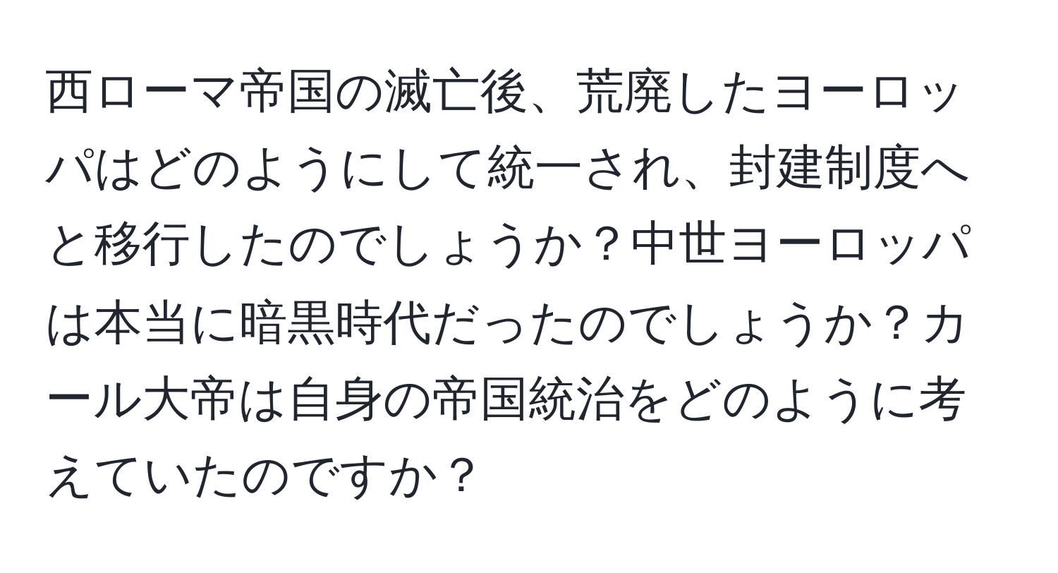 西ローマ帝国の滅亡後、荒廃したヨーロッパはどのようにして統一され、封建制度へと移行したのでしょうか？中世ヨーロッパは本当に暗黒時代だったのでしょうか？カール大帝は自身の帝国統治をどのように考えていたのですか？