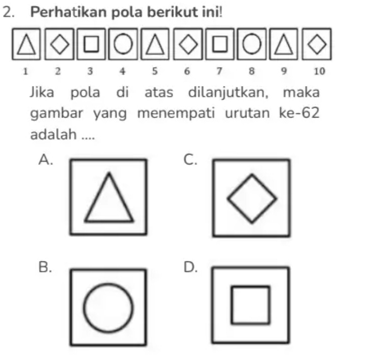 Perhatikan pola berikut ini!
Jika pola di atas dilanjutkan, maka
gambar yang menempati urutan ke- 62
adalah ....
A.
C.
B.
D.