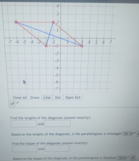 Find the lengths of the diagonals (answer exactly):
□  □ 
_  and
Based on the lengths of the diagonals, is the parallelogram a rectangle? No
Find the slopes of the diagonals (answer exactly):
□ and r=1,2,3) _  □ 
Based on the slopes of the diagonals, is the parallelogram a rhombus? Yes w