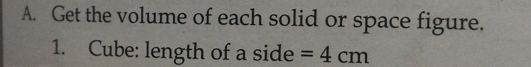 Get the volume of each solid or space figure. 
1. Cube: length of a side =4cm