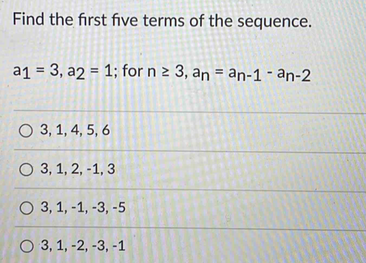 Find the first five terms of the sequence.
a_1=3, a_2=1; for n≥ 3, a_n=a_n-1-a_n-2
3, 1, 4, 5, 6
3, 1, 2, -1, 3
3, 1, -1, -3, -5
3, 1, -2, -3, -1