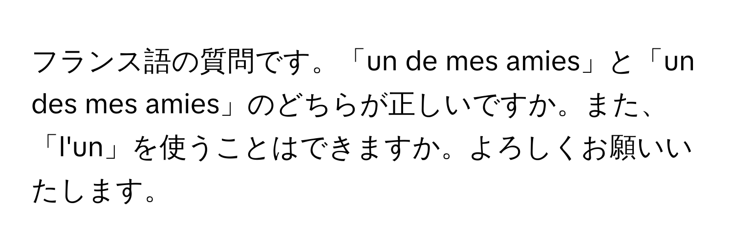 フランス語の質問です。「un de mes amies」と「un des mes amies」のどちらが正しいですか。また、「l'un」を使うことはできますか。よろしくお願いいたします。