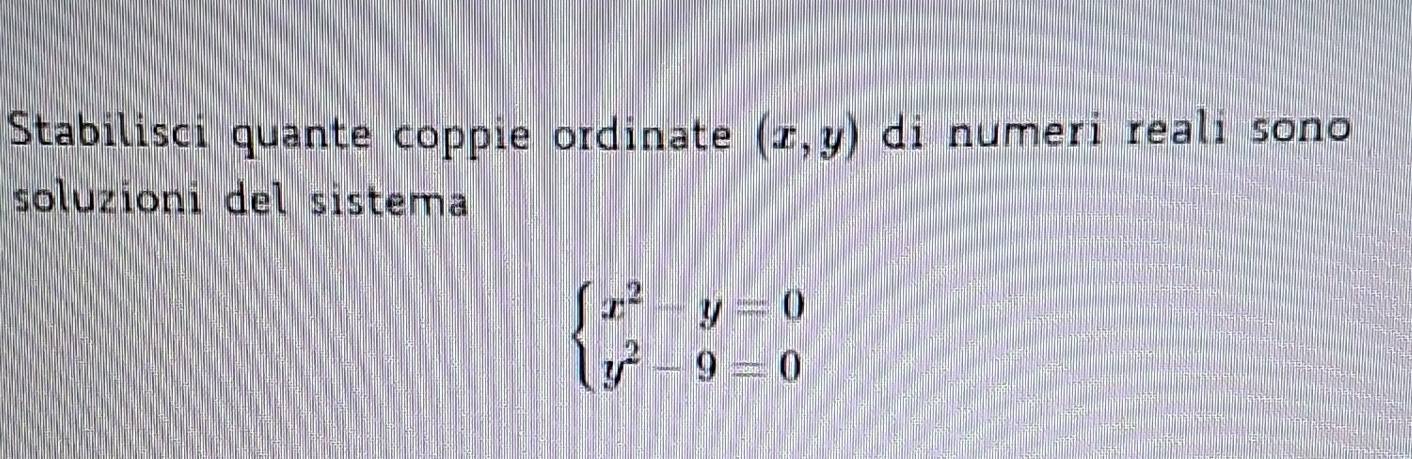 Stabilisci quante coppie ordinate (x,y) di numeri reali sono
soluzioni del sistema
beginarrayl x^2-y=0 y^2-9=0endarray.