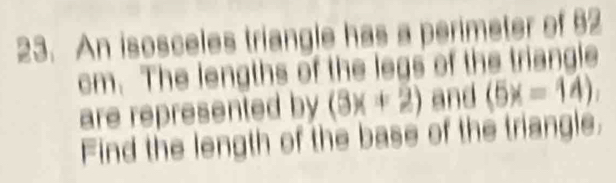 An isosceles triangle has a perimeter of 52
cm. The lengths of the legs of the triangle 
are represented by (3x+2) and (5x=14)
Find the length of the base of the triangle.