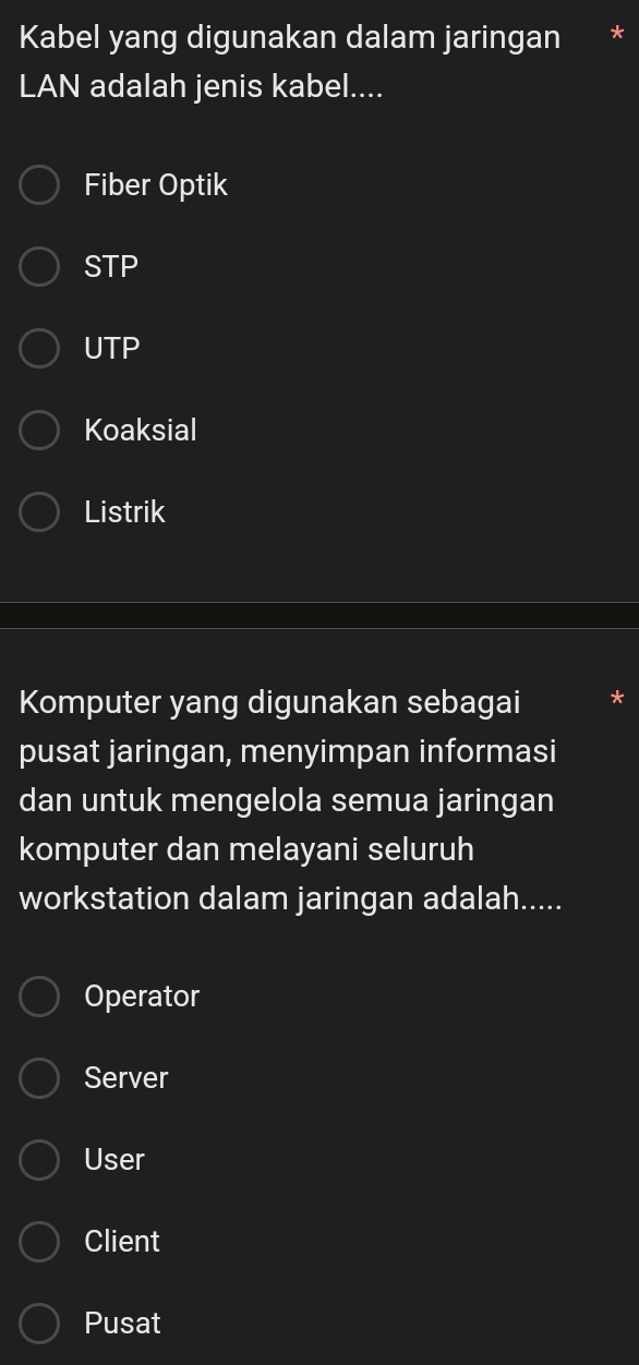 Kabel yang digunakan dalam jaringan
LAN adalah jenis kabel....
Fiber Optik
STE
UTP
Koaksial
Listrik
Komputer yang digunakan sebagai
pusat jaringan, menyimpan informasi
dan untuk mengelola semua jaringan
komputer dan melayani seluruh
workstation dalam jaringan adalah.....
Operator
Server
User
Client
Pusat