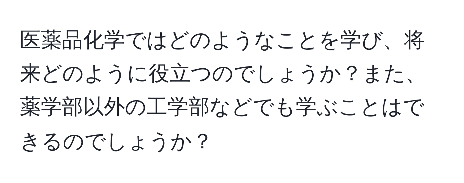 医薬品化学ではどのようなことを学び、将来どのように役立つのでしょうか？また、薬学部以外の工学部などでも学ぶことはできるのでしょうか？