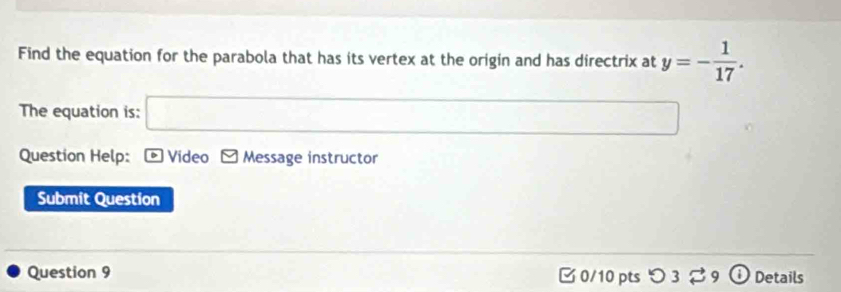 Find the equation for the parabola that has its vertex at the origin and has directrix at y=- 1/17 . 
The equation is: □ ∴ △ ADCsim △ ABC
Question Help: - Video M Message instructor 
Submit Question 
Question 9 0/10 ptsつ 3 9 ⓘDetails