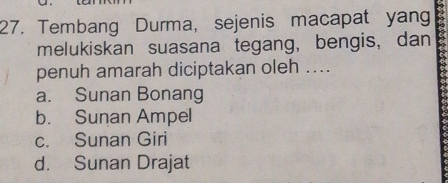 Tembang Durma, sejenis macapat yang 6
melukiskan suasana tegang, bengis, dan
penuh amarah diciptakan oleh ....
a. Sunan Bonang
b. Sunan Ampel
c. Sunan Giri
d. Sunan Drajat