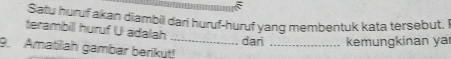 Satu huruf akan diambil dari huruf-huruf yang membentuk kata tersebut. I 
terambill huruf U adalah 
dari _kemungkinan yar 
9. Amatilah gambar berikut!_