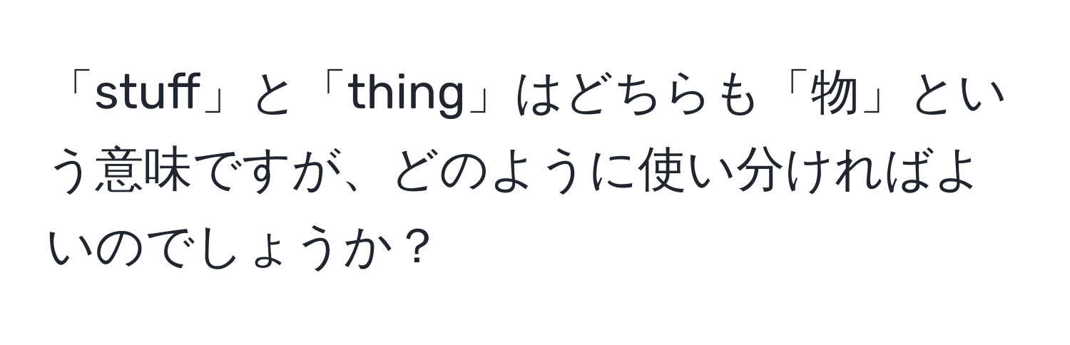 「stuff」と「thing」はどちらも「物」という意味ですが、どのように使い分ければよいのでしょうか？