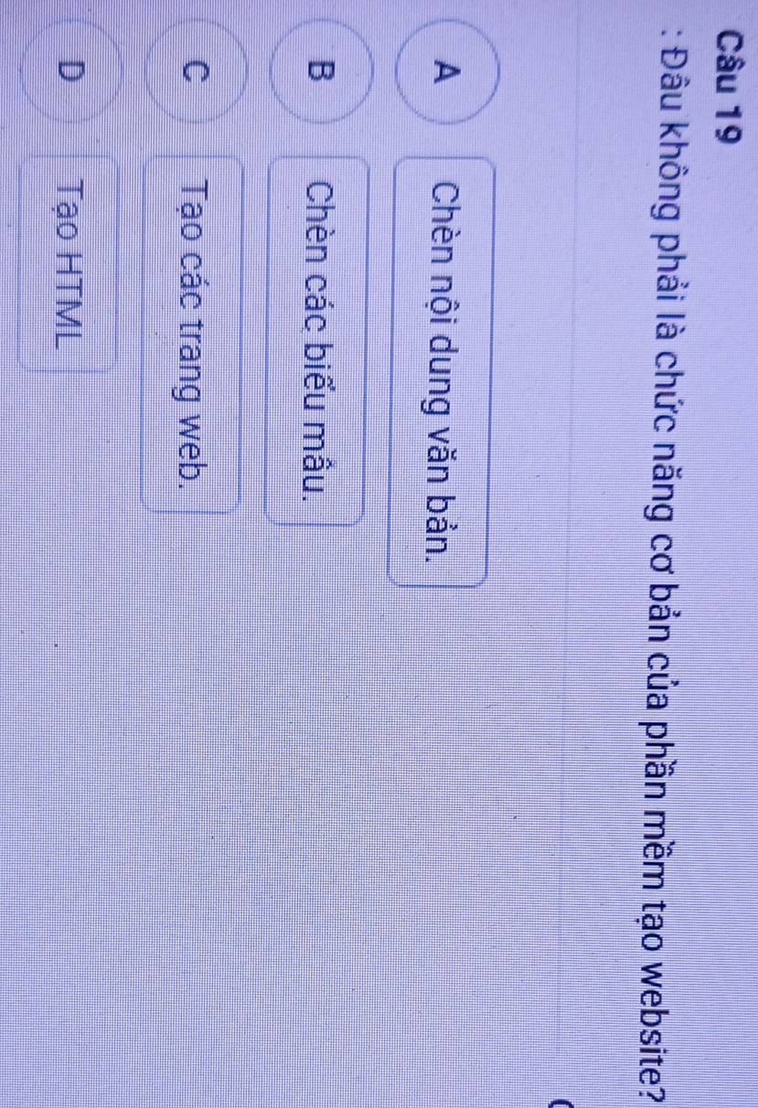 Đâu không phải là chức năng cơ bản của phần mềm tạo website?
A Chèn nội dung văn bản.
B Chèn các biểu mâu.
C Tạo các trang web.
D Tạo HTML