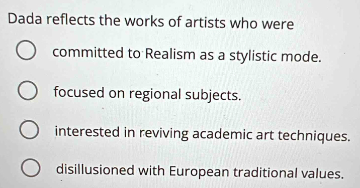 Dada reflects the works of artists who were
committed to Realism as a stylistic mode.
focused on regional subjects.
interested in reviving academic art techniques.
disillusioned with European traditional values.