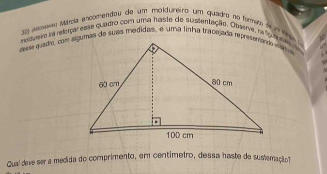 (M00049444) Márcia encomendou de um moldureiro um quadro no formato de um trárguo E 
32) 
moldureiro irá reforçar esse quadro com uma haste de sustentação. Observe, na figura abaxo, o laa 
te 

Qual deve ser a medida do comprimento, em centímetro, dessa haste de sustentação?