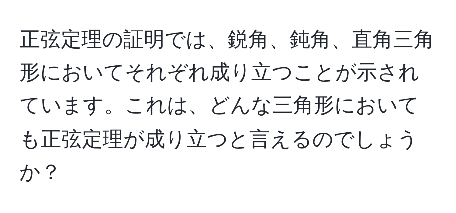 正弦定理の証明では、鋭角、鈍角、直角三角形においてそれぞれ成り立つことが示されています。これは、どんな三角形においても正弦定理が成り立つと言えるのでしょうか？