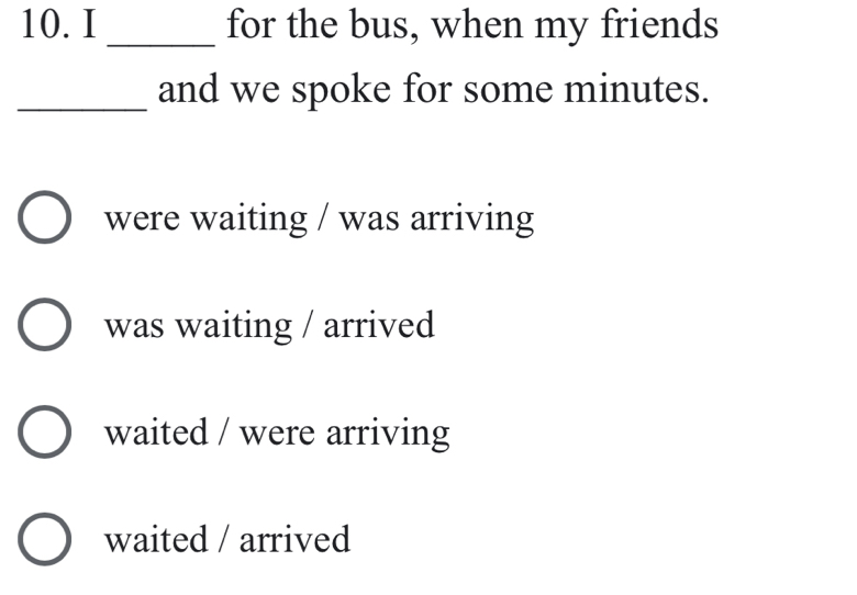 for the bus, when my friends
_and we spoke for some minutes.
were waiting / was arriving
was waiting / arrived
waited / were arriving
waited / arrived