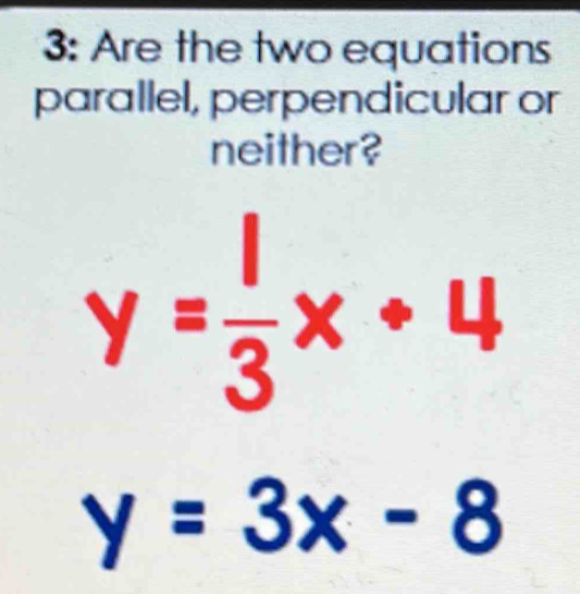 3: Are the two equations
parallel, perpendicular or
neither?
y= 1/3 x+4
y=3x-8