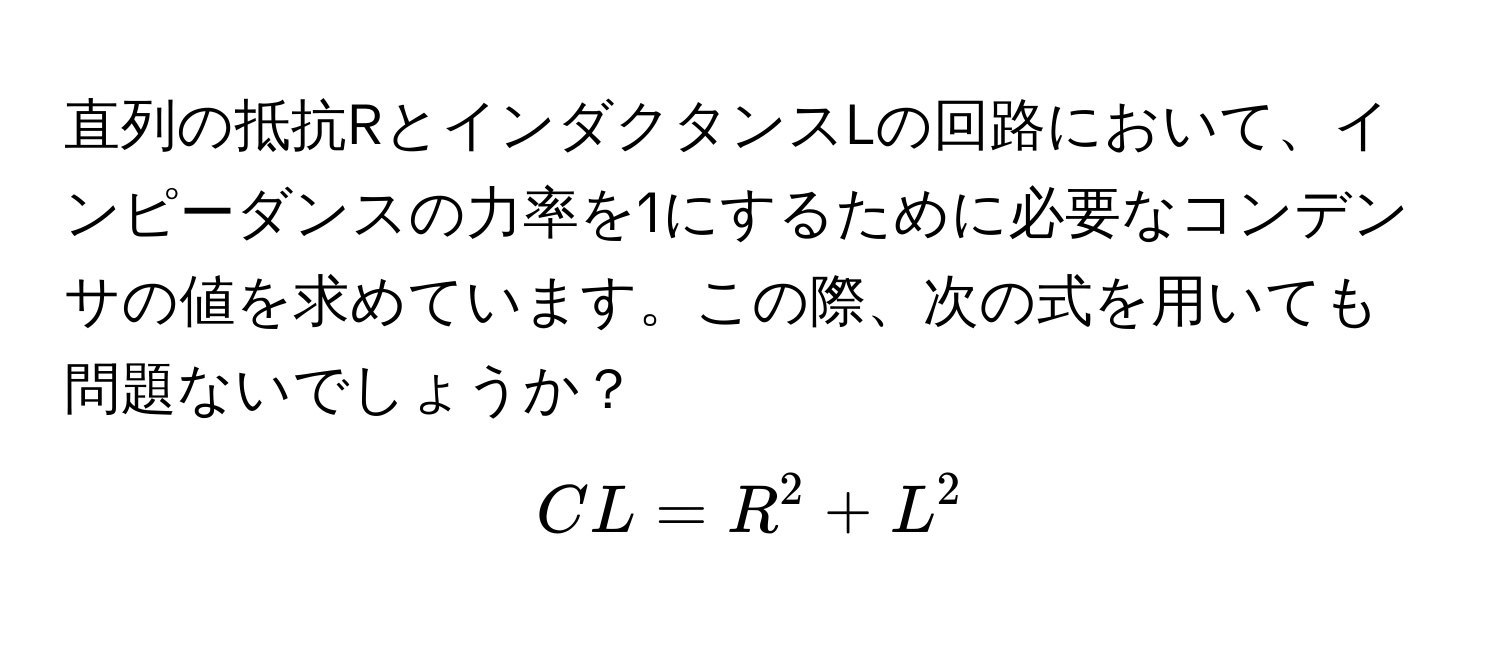 直列の抵抗RとインダクタンスLの回路において、インピーダンスの力率を1にするために必要なコンデンサの値を求めています。この際、次の式を用いても問題ないでしょうか？  
$$ CL = R^2 + L^2 $$