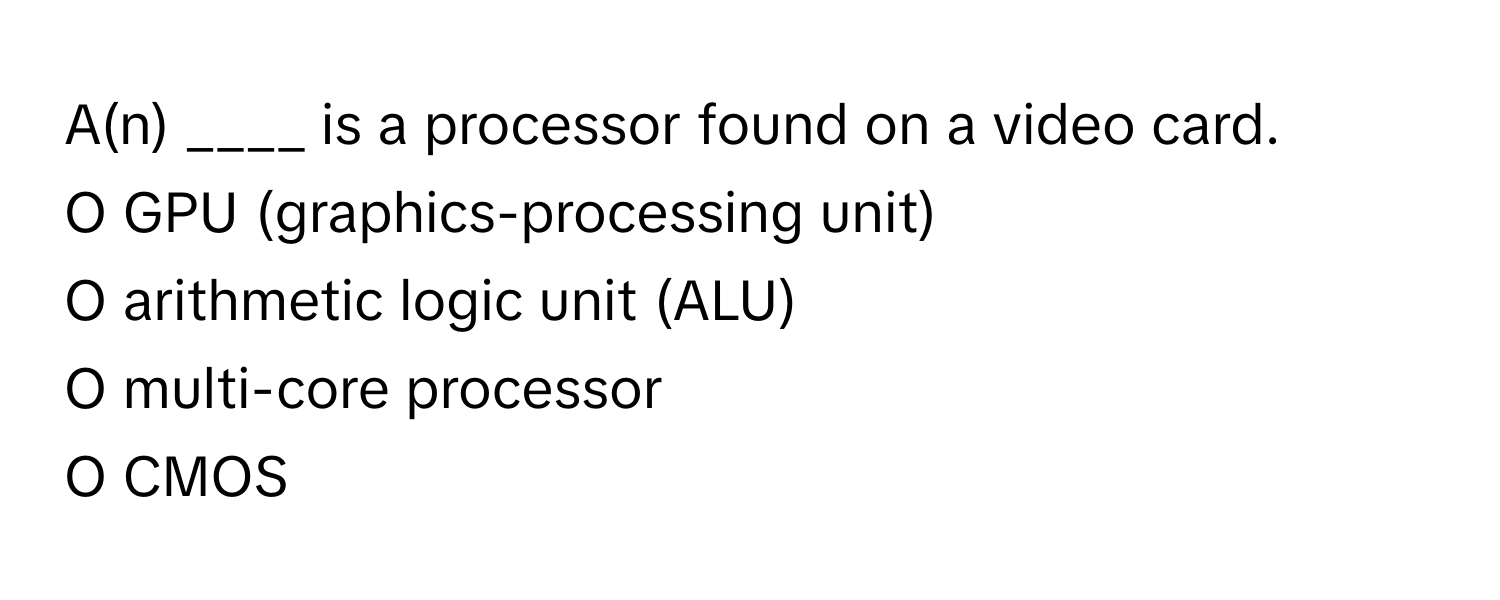 A(n) ____ is a processor found on a video card.

O GPU (graphics-processing unit)
O arithmetic logic unit (ALU)
O multi-core processor
O CMOS