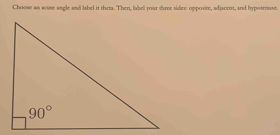 Choose an acute angle and label it theta. Then, label your three sides: opposite, adjacent, and hypotenuse.