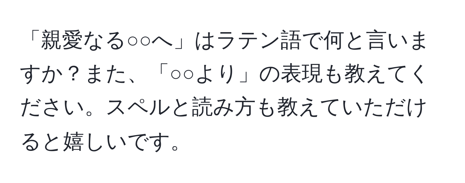 「親愛なる○○へ」はラテン語で何と言いますか？また、「○○より」の表現も教えてください。スペルと読み方も教えていただけると嬉しいです。