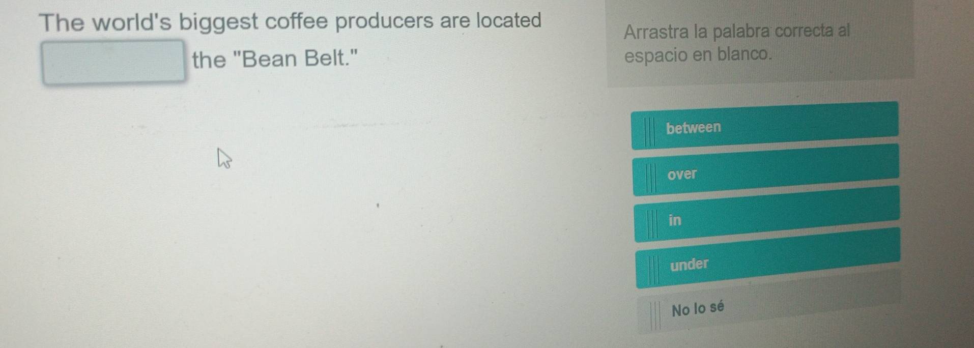 The world's biggest coffee producers are located
Arrastra la palabra correcta al
the "Bean Belt." espacio en blanco.
between
over
in
under
No lo sé