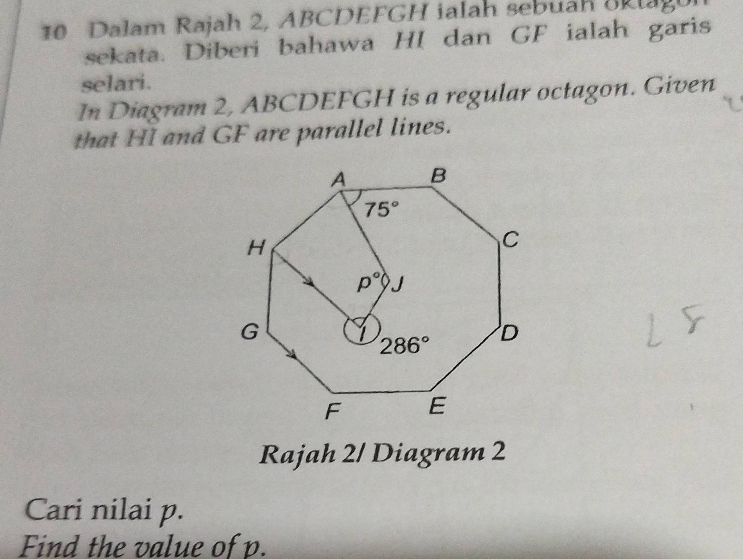 Dalam Rajah 2, ABCDEFGH ialah sebuah Sklago
sekata. Diberi bahawa HI dan GF ialah garis
selari.
In Diagram 2, ABCDEFGH is a regular octagon. Given
that HI and GF are parallel lines.
Rajah 2/ Diagram 2
Cari nilai p.
Find the value of p.