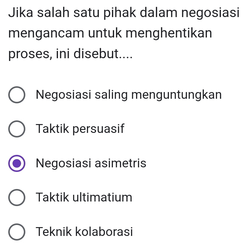 Jika salah satu pihak dalam negosiasi
mengancam untuk menghentikan
proses, ini disebut....
Negosiasi saling menguntungkan
Taktik persuasif
Negosiasi asimetris
Taktik ultimatium
Teknik kolaborasi