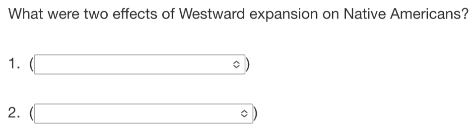 What were two effects of Westward expansion on Native Americans? 
1. beginpmatrix □ endpmatrix
2. (□ )