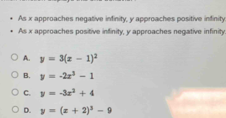 As x approaches negative infinity, y approaches positive infinity.
As x approaches positive infinity, y approaches negative infinity.
A. y=3(x-1)^2
B. y=-2x^3-1
C. y=-3x^2+4
D. y=(x+2)^3-9