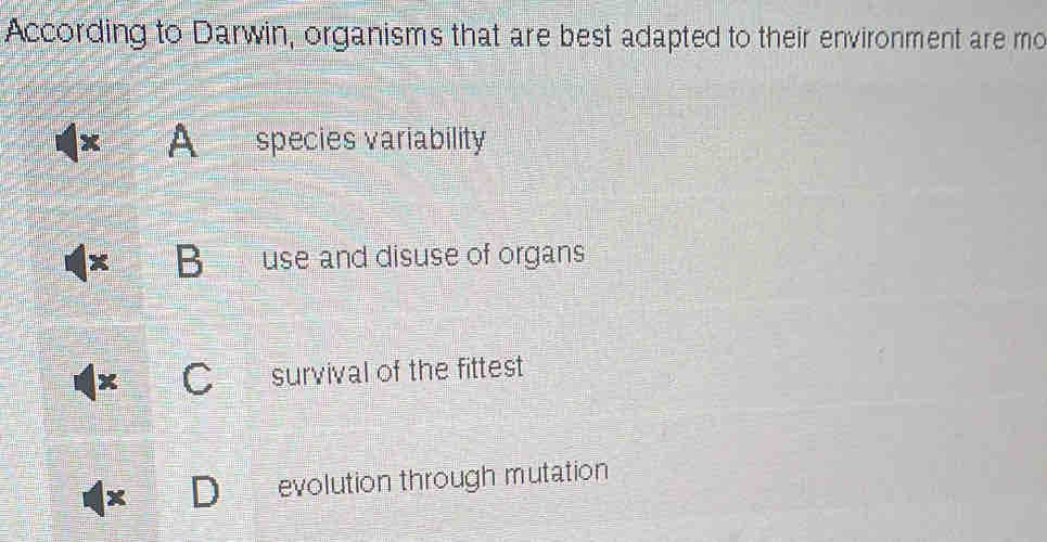 According to Darwin, organisms that are best adapted to their environment are mo
A species variability
use and disuse of organs
survival of the fittest
evolution through mutation