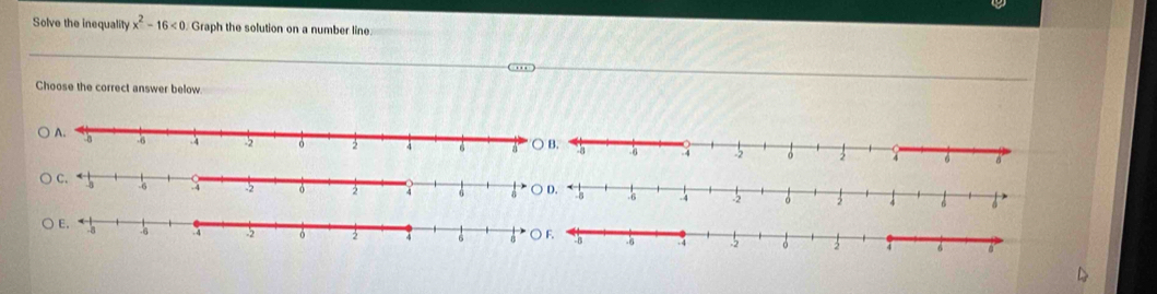 Solve the inequality x^2-16<0</tex> Graph the solution on a number line 
Choose the correct answer below