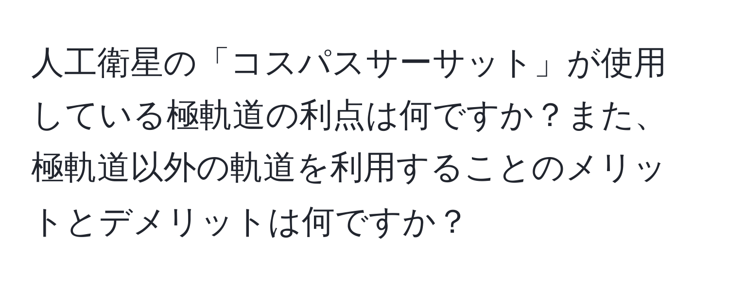 人工衛星の「コスパスサーサット」が使用している極軌道の利点は何ですか？また、極軌道以外の軌道を利用することのメリットとデメリットは何ですか？