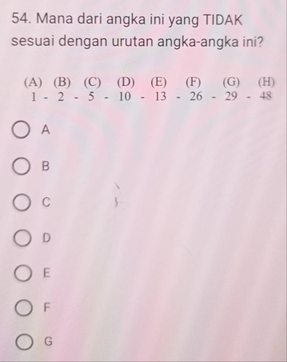 Mana dari angka ini yang TIDAK
sesuai dengan urutan angka-angka ini?
(A) (B) (C) (D) (E) (F) (G) (H)
1-2-5-1 0. - 13 - 26 -29-48
1
A
B
C
D
E
F
G