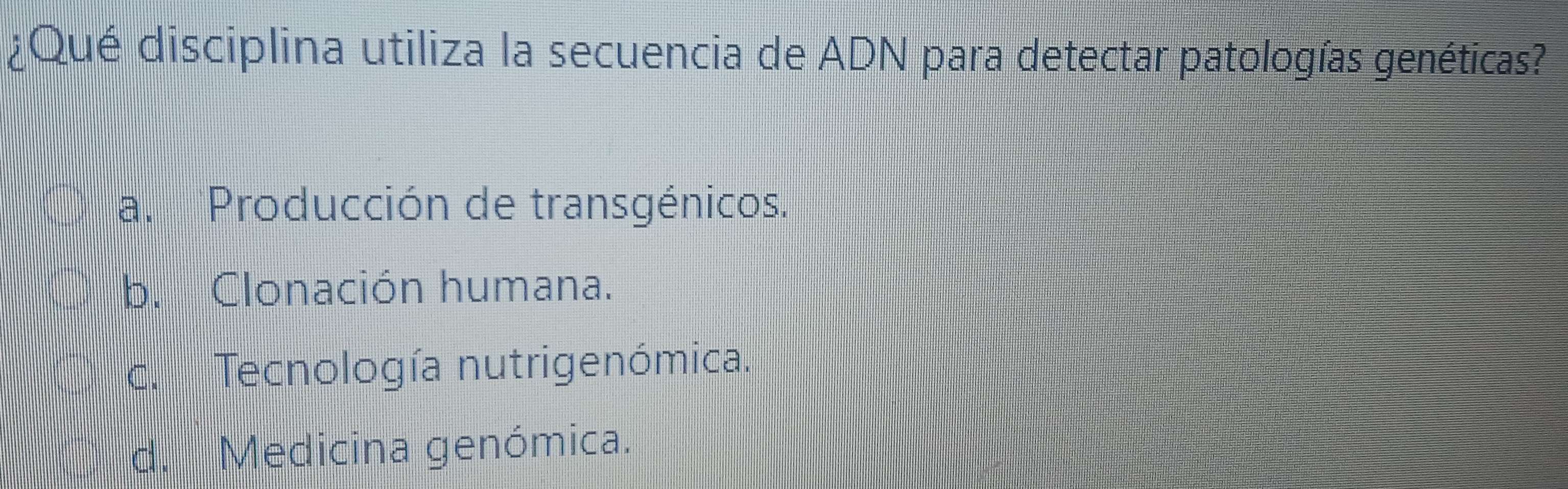 ¿Qué disciplina utiliza la secuencia de ADN para detectar patologías genéticas?
a. Producción de transgénicos.
b. Clonación humana.
c. Tecnología nutrigenómica.
d. Medicina genómica.