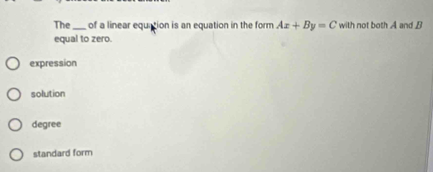 The_ of a linear equition is an equation in the form Ax+By=C with not both A and B
equal to zero.
expression
solution
degree
standard form