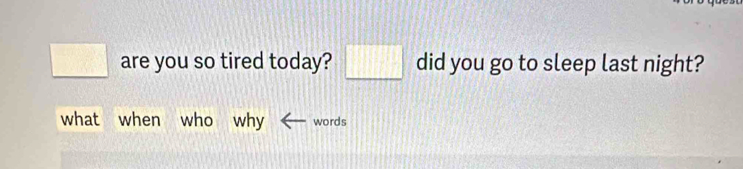 square are you so tired today? □° did you go to sleep last night? 
what when who why words