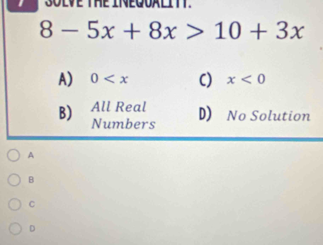 SOLVE THE INEQUALITT.
8-5x+8x>10+3x
A) 0 C) x<0</tex>
B) All Real D) No Solution
Numbers
A
B
C
D