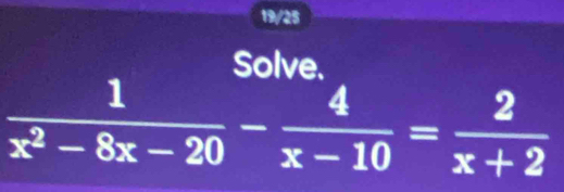 19/25 
Solve.
 1/x^2-8x-20 - 4/x-10 = 2/x+2 