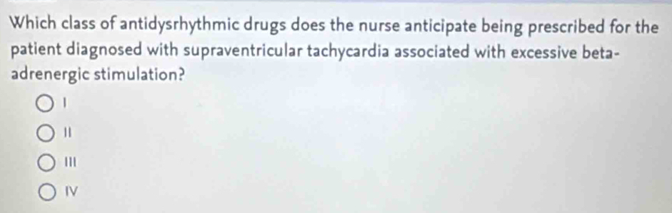 Which class of antidysrhythmic drugs does the nurse anticipate being prescribed for the
patient diagnosed with supraventricular tachycardia associated with excessive beta-
adrenergic stimulation?
1
11
IV